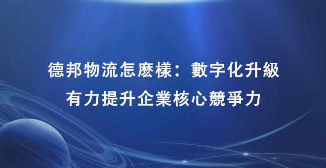 德邦物流怎么样：数字化升级有力提升企业核心竞争力