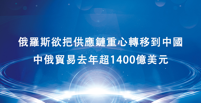 俄罗斯欲把供应链重心转移到中国，中俄贸易去年超1400亿美元