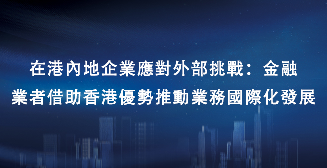 在港内地企业应对外部挑战：金融业者借助香港优势推动业务国际化发展